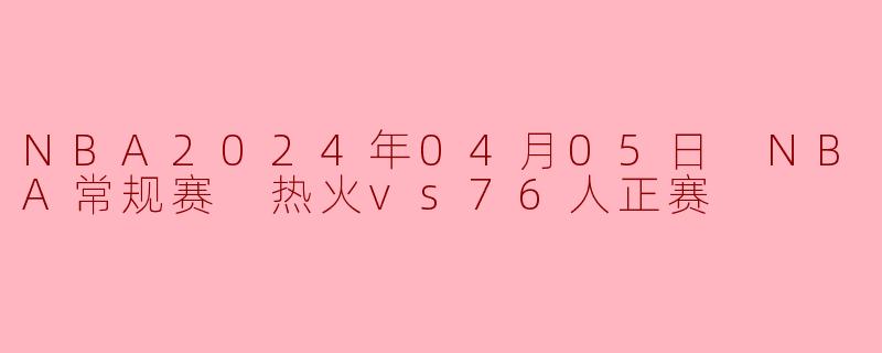 NBA2024年04月05日 NBA常规赛 热火vs76人正赛